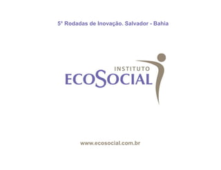 5° Rodadas de Inovação. Salvador - Bahia




        www.ecosocial.com.br
 