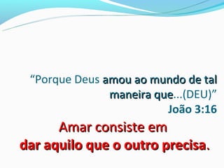“Porque Deus amou ao mundo de tal
               maneira que...(DEU)”
                       que
                         João 3:16
      Amar consiste em
dar aquilo que o outro precisa.
 