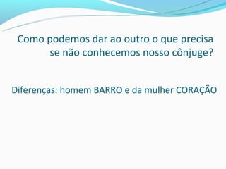 Como podemos dar ao outro o que precisa
      se não conhecemos nosso cônjuge?


Diferenças: homem BARRO e da mulher CORAÇÃO
 