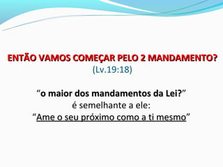 ENTÃO VAMOS COMEÇAR PELO 2 MANDAMENTO?
               (Lv.19:18)

     “o maior dos mandamentos da Lei?”
                                  Lei?
             é semelhante a ele:
    “Ame o seu próximo como a ti mesmo”
                                 mesmo
 
