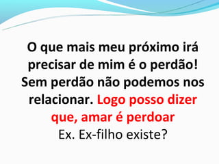 O que mais meu próximo irá
 precisar de mim é o perdão!
Sem perdão não podemos nos
 relacionar. Logo posso dizer
     que, amar é perdoar
      Ex. Ex-filho existe?
 