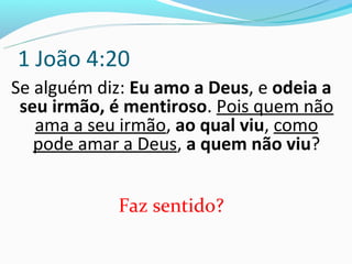 1 João 4:20
Se alguém diz: Eu amo a Deus, e odeia a
 seu irmão, é mentiroso. Pois quem não
   ama a seu irmão, ao qual viu, como
   pode amar a Deus, a quem não viu?


            Faz sentido?
 