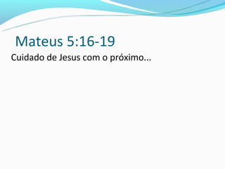 Mateus 5:16-19
Cuidado de Jesus com o próximo...
 