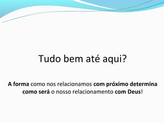 Tudo bem até aqui?

A forma como nos relacionamos com próximo determina
     como será o nosso relacionamento com Deus!
 