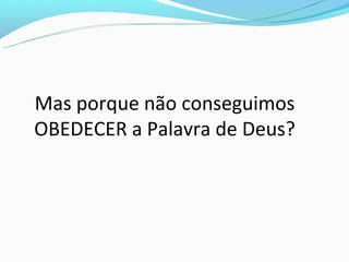 Mas porque não conseguimos
OBEDECER a Palavra de Deus?
 