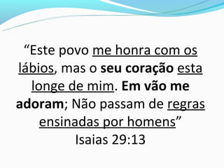 “Este povo me honra com os
lábios, mas o seu coração esta
  longe de mim. Em vão me
adoram; Não passam de regras
    ensinadas por homens”
          Isaias 29:13
 