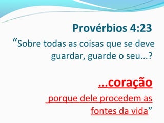 Provérbios 4:23
“Sobre todas as coisas que se deve
         guardar, guarde o seu...?

                    ...coração
        porque dele procedem as
                 fontes da vida”
 