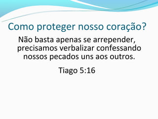 Como proteger nosso coração?
 Não basta apenas se arrepender,
 precisamos verbalizar confessando
  nossos pecados uns aos outros.
           Tiago 5:16
 