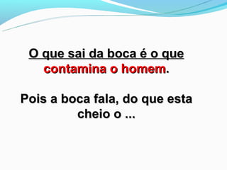 O que sai da boca é o que
   contamina o homem.

Pois a boca fala, do que esta
         cheio o ...
 