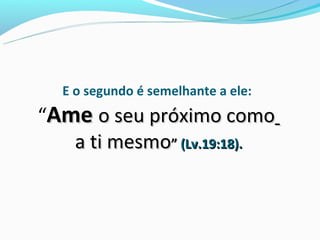 E o segundo é semelhante a ele:
“Ame o seu próximo como
   a ti mesmo” (Lv.19:18).
 