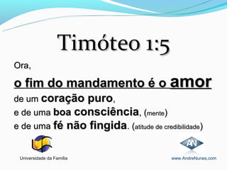 Timóteo 1:5
Ora,

o fim do mandamento é o amor
de um coração puro,
e de uma boa consciência, (mente)
e de uma fé não fingida. (atitude de credibilidade)


 Universidade da Família                  www.AndreNunes,com
 