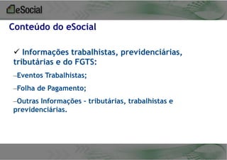 Conteúdo do eSocial
 Informações trabalhistas, previdenciárias,
tributárias e do FGTS:
–Eventos Trabalhistas;
–Folha de Pagamento;

–Outras Informações – tributárias, trabalhistas e
previdenciárias.

 