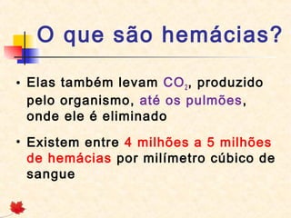 O que são hemácias?
• Elas também levam CO 2 , produzido
pelo organismo, até os pulmões,
onde ele é eliminado
• Existem entre 4 milhões a 5 milhões
de hemácias por milímetro cúbico de
sangue

 