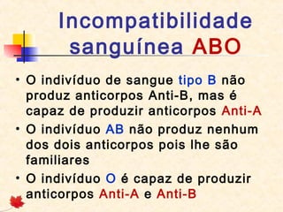 Incompatibilidade
sanguínea ABO
• O indivíduo de sangue tipo B não
produz anticorpos Anti-B, mas é
capaz de produzir anticorpos  Anti-A
• O indivíduo AB não produz nenhum
dos dois anticorpos pois lhe são
familiares
• O indivíduo O é capaz de produzir
anticorpos Anti-A e Anti-B

 