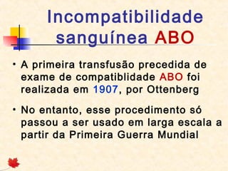 Incompatibilidade
sanguínea ABO
• A primeira transfusão precedida de
exame de compatiblidade ABO foi
realizada em 1907, por Ottenberg
• No entanto, esse procedimento só
passou a ser usado em larga escala a
partir da Primeira Guerra Mundial

 