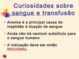 Curiosidades sobre
sangue e transfusão
• Anemia é a principal causa de
inaptidão à doação de sangue
• Ainda não há nenhum substituto para
o sangue humano
• A indicação deve ser então
RACIONAL

 