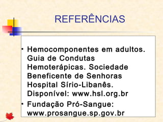 REFERÊNCIAS
• Hemocomponentes em adultos.
Guia de Condutas
Hemoterápicas. Sociedade
Beneficente de Senhoras
Hospital Sírio-Libanês.
Disponível: www.hsl.org.br
• Fundação Pró-Sangue:
www.prosangue.sp.gov.br

 