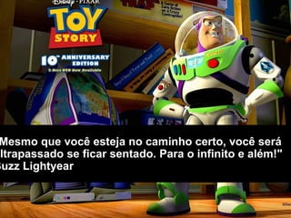 Mesmo que você esteja no caminho certo, você será
ultrapassado se ficar sentado. Para o infinito e além!"
Buzz Lightyear
 