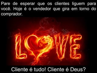 Pare de esperar que os clientes liguem para
você. Hoje é o vendedor que gira em torno do
comprador.
Cliente é tudo! Cliente é Deus?
 