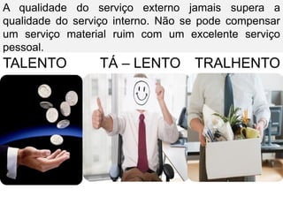 A qualidade do serviço externo jamais supera a
qualidade do serviço interno. Não se pode compensar
um serviço material ruim com um excelente serviço
pessoal.
TALENTO TÁ – LENTO TRALHENTO
 