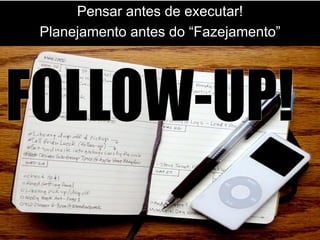 Pensar antes de executar!
Planejamento antes do “Fazejamento”
 