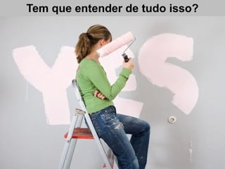 Tem que entender de tudo isso?
 