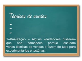 1-Atualização – Alguns vendedores disseram
que são campeões porque estudam
várias técnicas de vendas e fazem de tudo para
experimentá-las e testá-las.
 