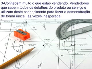 3-Conhecem muito o que estão vendendo. Vendedores
que sabem todos os detalhes do produto ou serviço e
utilizam deste conhecimento para fazer a demonstração
de forma única, às vezes inesperada.
 