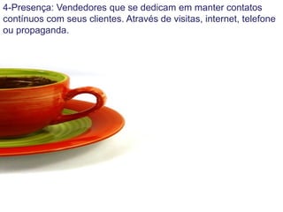 4-Presença: Vendedores que se dedicam em manter contatos
contínuos com seus clientes. Através de visitas, internet, telefone
ou propaganda.
 