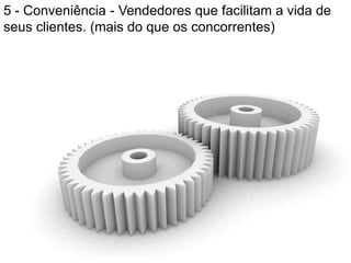 5 - Conveniência - Vendedores que facilitam a vida de
seus clientes. (mais do que os concorrentes)
 
