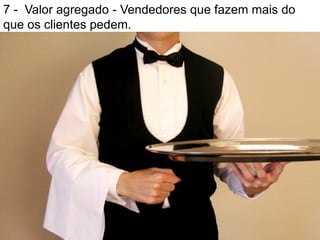7 - Valor agregado - Vendedores que fazem mais do
que os clientes pedem.
 