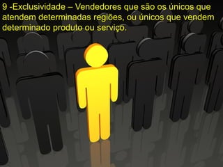 9 -Exclusividade – Vendedores que são os únicos que
atendem determinadas regiões, ou únicos que vendem
determinado produto ou serviço.
 