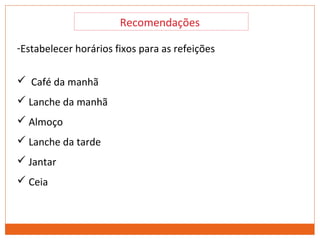 Recomendações
-Estabelecer horários fixos para as refeições
 Café da manhã
 Lanche da manhã
 Almoço
 Lanche da tarde
 Jantar
 Ceia
 