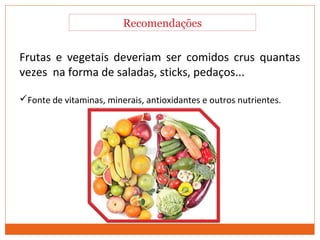 Comportamento Alimentar
Frutas e vegetais deveriam ser comidos crus quantas
vezes na forma de saladas, sticks, pedaços...
Fonte de vitaminas, minerais, antioxidantes e outros nutrientes.
Recomendações
 