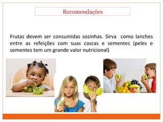Frutas devem ser consumidas sozinhas. Sirva como lanches
entre as refeições com suas cascas e sementes (peles e
sementes tem um grande valor nutricional)
Recomendações
 