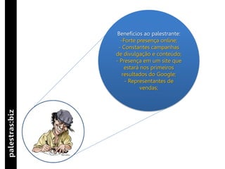 Benefícios ao palestrante:
  -Forte presença online;
 - Constantes campanhas
de divulgação e conteúdo;
- Presença em um site que
    estará nos primeiros
   resultados do Google;
    - Representantes de
           vendas;
 