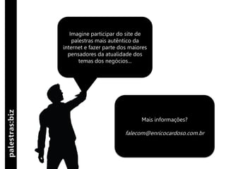 Imagine participar do site de
    palestras mais autêntico da
internet e fazer parte dos maiores
  pensadores da atualidade dos
       temas dos negócios...




                               Mais informações?

                         falecom@enricocardoso.com.br
 