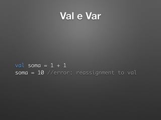 Val e Var
val soma = 1 + 1 
soma = 10 //error: reassignment to val
 