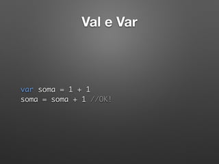 Val e Var
var soma = 1 + 1 
soma = soma + 1 //OK!
 