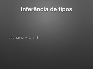 Inferência de tipos
val soma = 1 + 1 
 