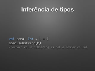 Inferência de tipos
 
val soma: Int = 1 + 1 
soma.substring(0) 
//error: value substring is not a member of Int
 