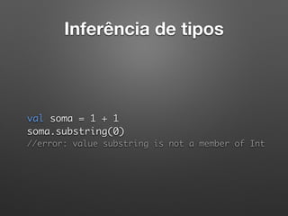 Inferência de tipos
 
val soma = 1 + 1 
soma.substring(0) 
//error: value substring is not a member of Int
 
