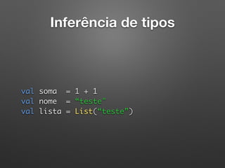 Inferência de tipos
val soma = 1 + 1 
val nome = “teste" 
val lista = List(“teste”) 
 
