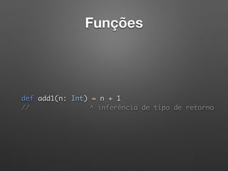 Funções
 
def add1(n: Int) = n + 1 
// ^ inferência de tipo de retorno
 