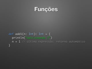 Funções
 
def add1(n: Int): Int = {  
println(“adicionando 1”) 
n + 1 // última expressão: retorno automático 
} 
 