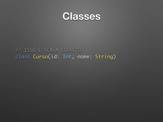 Classes
// ISSO É SCALA CORRETO!  
class Curso(id: Int, nome: String) 
 
 
 
 
 