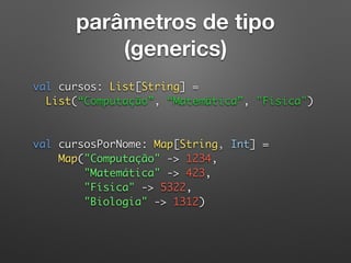 parâmetros de tipo
(generics)
val cursos: List[String] = 
List(“Computação”, “Matemática”, "Física") 
 
 
val cursosPorNome: Map[String, Int] = 
Map("Computação" -> 1234, 
"Matemática" -> 423, 
"Física" -> 5322, 
"Biologia" -> 1312) 
 