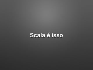 Scala é isso
 