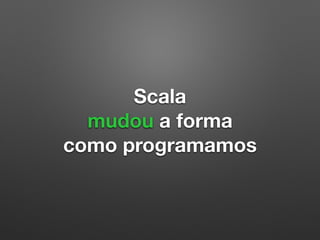 Scala
mudou a forma
como programamos
 