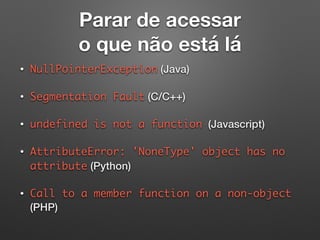 Parar de acessar
o que não está lá
• NullPointerException (Java)
• Segmentation Fault (C/C++)
• undefined is not a function (Javascript)
• AttributeError: 'NoneType' object has no
attribute (Python)
• Call to a member function on a non-object
(PHP)
 